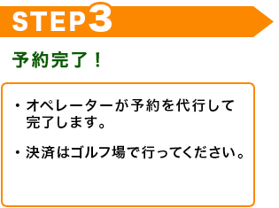 STEP3　予約完了！　・オペレーターが予約を代行して完了します。　・決済はゴルフ場で行ってください。